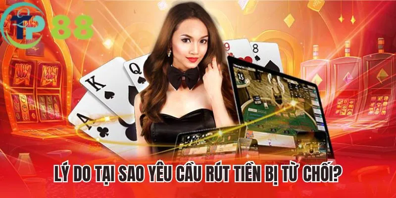 Rút Tiền TP88 4 Lý do tại sao yêu cầu rút tiền TP88 bị từ chối?